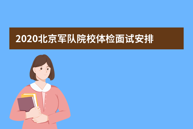 2020北京军队院校体检面试安排 北京军队院校政治考核